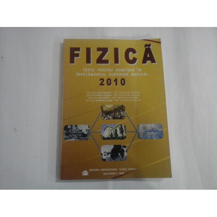 FIZICA - TESTE PENTRU ADMITERE IN INVATAMANTUL SUPERIOR MEDICAL 2010 - ASIAST. UNIV. JEAN VINERSAN, SEF LUCRARI DIANA IONESCU, ASIST. UNUIV. DAN SULICA, SEF LUCRARI OCTAVIAN DOAGA
